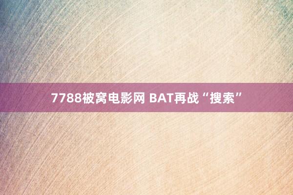 7788被窝电影网 BAT再战“搜索”