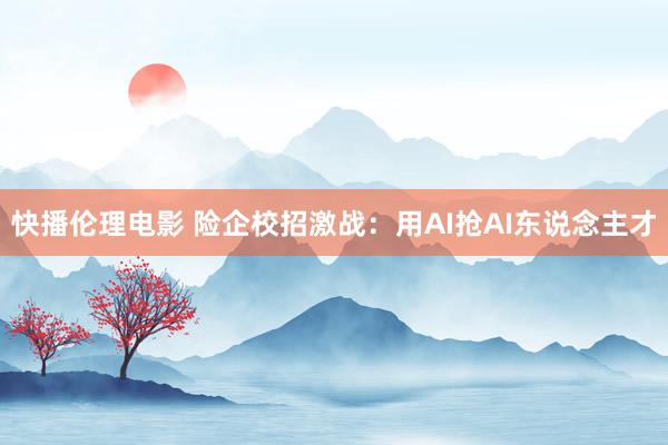 快播伦理电影 险企校招激战：用AI抢AI东说念主才