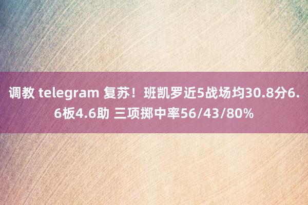 调教 telegram 复苏！班凯罗近5战场均30.8分6.6板4.6助 三项掷中率56/43/80%