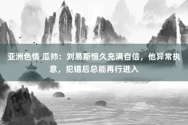 亚洲色情 瓜帅：刘易斯恒久充满自信，他异常执意，犯错后总能再行进入