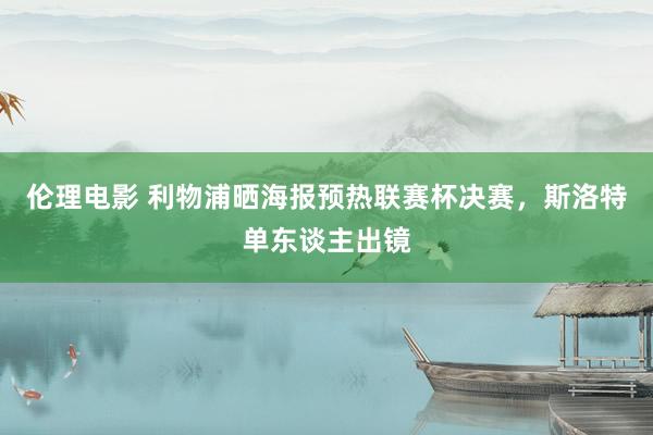 伦理电影 利物浦晒海报预热联赛杯决赛，斯洛特单东谈主出镜
