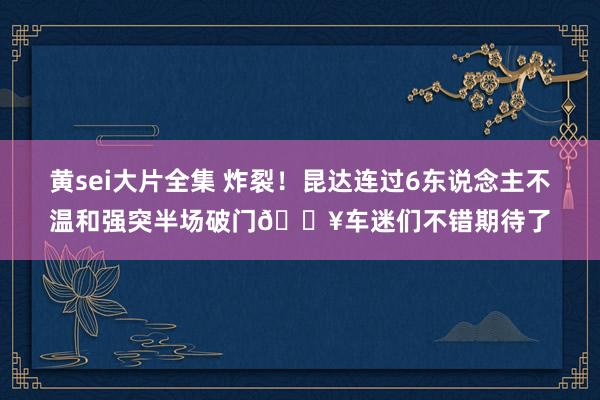黄sei大片全集 炸裂！昆达连过6东说念主不温和强突半场破门💥车迷们不错期待了