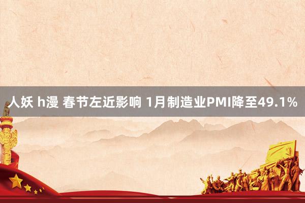 人妖 h漫 春节左近影响 1月制造业PMI降至49.1%