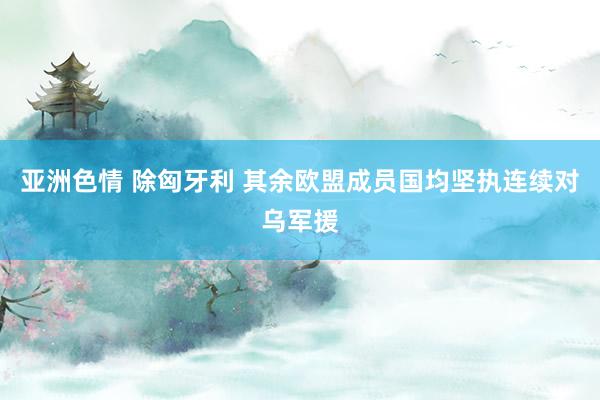 亚洲色情 除匈牙利 其余欧盟成员国均坚执连续对乌军援