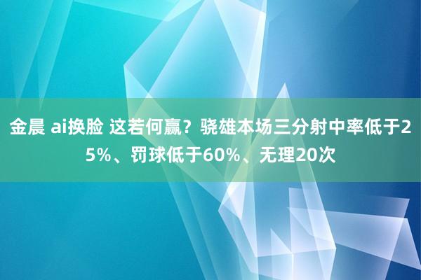 金晨 ai换脸 这若何赢？骁雄本场三分射中率低于25%、罚球低于60%、无理20次