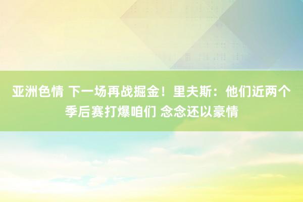 亚洲色情 下一场再战掘金！里夫斯：他们近两个季后赛打爆咱们 念念还以豪情