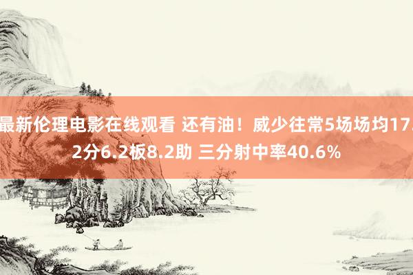 最新伦理电影在线观看 还有油！威少往常5场场均17.2分6.2板8.2助 三分射中率40.6%