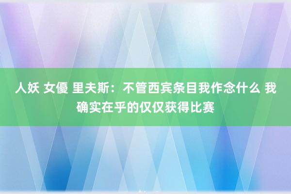 人妖 女優 里夫斯：不管西宾条目我作念什么 我确实在乎的仅仅获得比赛