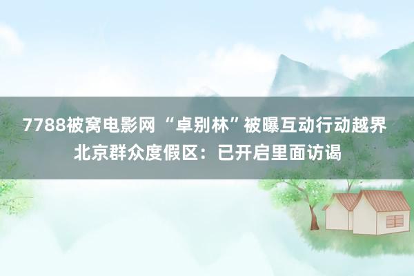 7788被窝电影网 “卓别林”被曝互动行动越界 北京群众度假区：已开启里面访谒