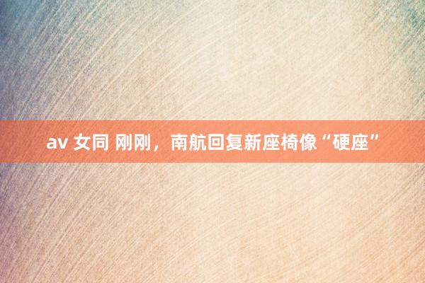 av 女同 刚刚，南航回复新座椅像“硬座”