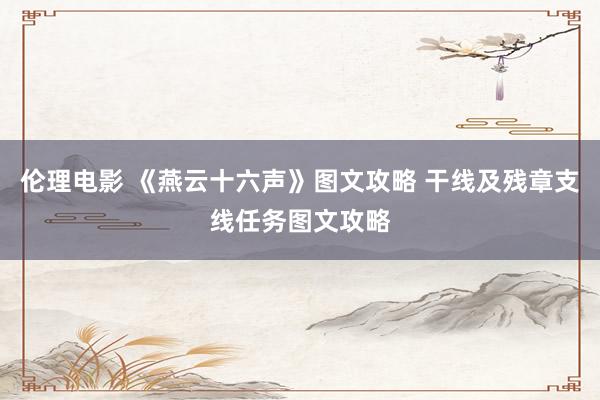 伦理电影 《燕云十六声》图文攻略 干线及残章支线任务图文攻略