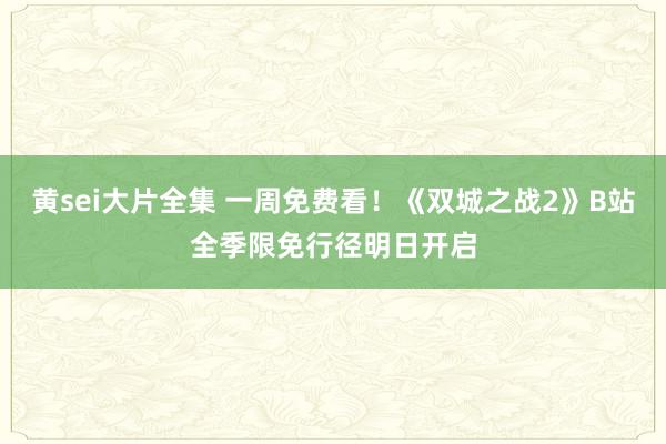 黄sei大片全集 一周免费看！《双城之战2》B站全季限免行径明日开启
