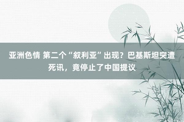 亚洲色情 第二个“叙利亚”出现？巴基斯坦突遭死讯，竟停止了中国提议