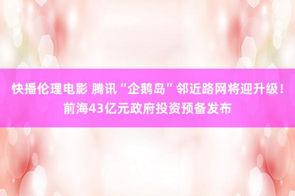 快播伦理电影 腾讯“企鹅岛”邻近路网将迎升级！前海43亿元政府投资预备发布