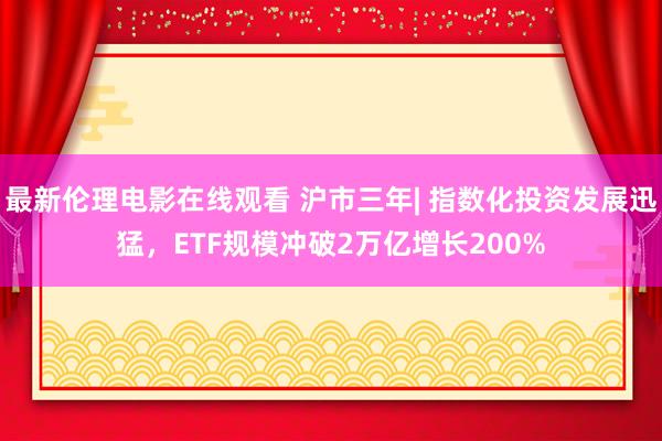 最新伦理电影在线观看 沪市三年| 指数化投资发展迅猛，ETF规模冲破2万亿增长200%