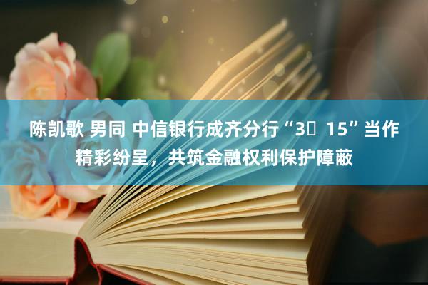 陈凯歌 男同 中信银行成齐分行“3・15”当作精彩纷呈，共筑金融权利保护障蔽