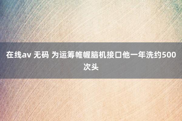 在线av 无码 为运筹帷幄脑机接口他一年洗约500次头