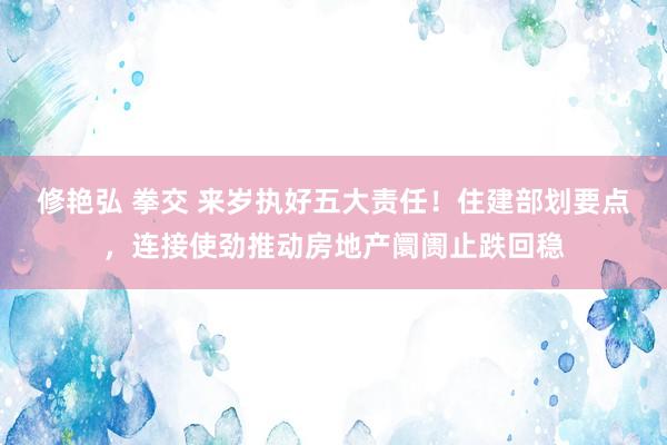修艳弘 拳交 来岁执好五大责任！住建部划要点，连接使劲推动房地产阛阓止跌回稳