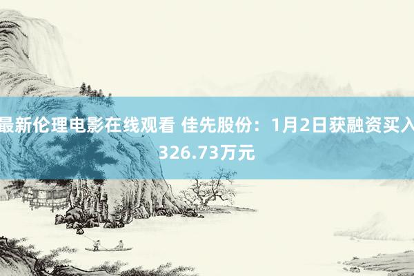 最新伦理电影在线观看 佳先股份：1月2日获融资买入326.73万元