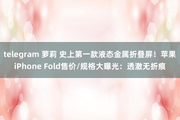telegram 萝莉 史上第一款液态金属折叠屏！苹果iPhone Fold售价/规格大曝光：透澈无折痕