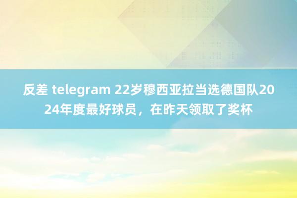 反差 telegram 22岁穆西亚拉当选德国队2024年度最好球员，在昨天领取了奖杯