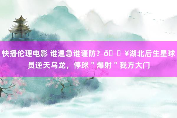 快播伦理电影 谁遑急谁谨防？💥湖北后生星球员逆天乌龙，停球＂爆射＂我方大门