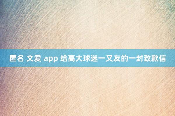 匿名 文爱 app 给高大球迷一又友的一封致歉信