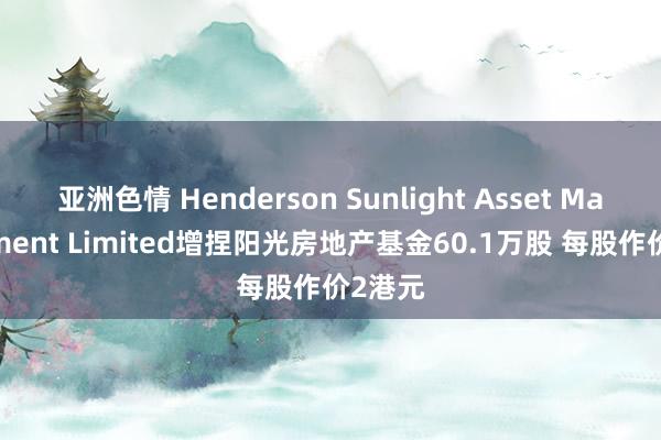 亚洲色情 Henderson Sunlight Asset Management Limited增捏阳光房地产基金60.1万股 每股作价2港元