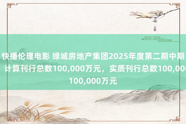 快播伦理电影 绿城房地产集团2025年度第二期中期单子：计算刊行总数100，000万元，实质刊行总数100，000万元