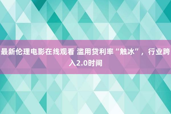 最新伦理电影在线观看 滥用贷利率“触冰”，行业跨入2.0时间