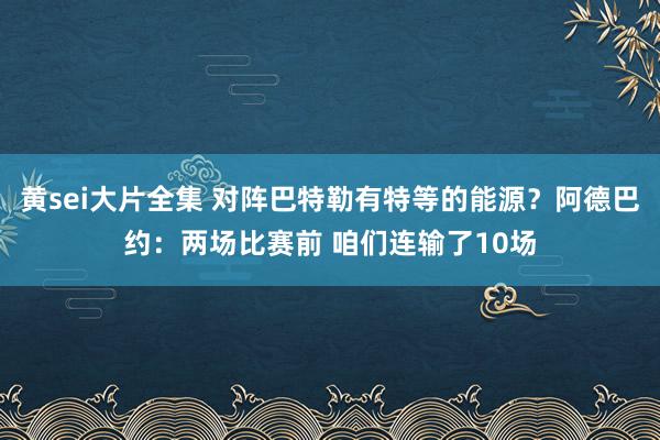 黄sei大片全集 对阵巴特勒有特等的能源？阿德巴约：两场比赛前 咱们连输了10场
