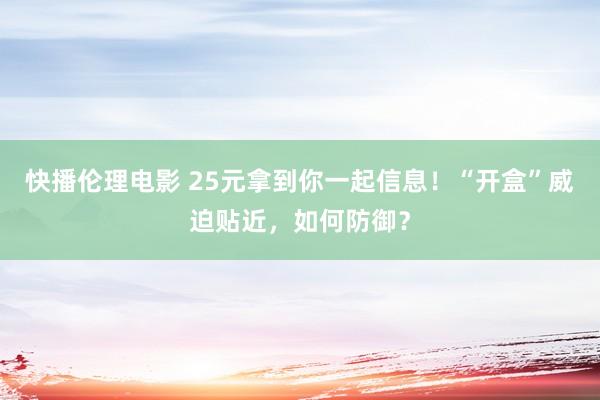 快播伦理电影 25元拿到你一起信息！“开盒”威迫贴近，如何防御？