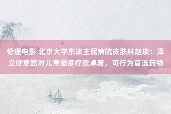 伦理电影 北京大学东谈主民病院皮肤科赵琰：泽立好意思对儿童湿疹疗效卓著，可行为首选药物