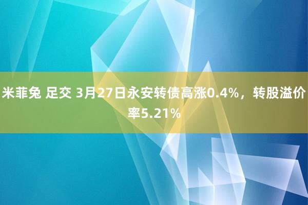 米菲兔 足交 3月27日永安转债高涨0.4%，转股溢价率5.21%