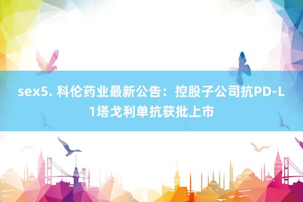sex5. 科伦药业最新公告：控股子公司抗PD-L1塔戈利单抗获批上市