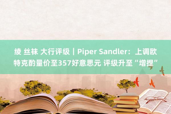 绫 丝袜 大行评级｜Piper Sandler：上调欧特克酌量价至357好意思元 评级升至“增捏”