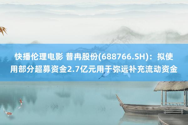 快播伦理电影 普冉股份(688766.SH)：拟使用部分超募资金2.7亿元用于弥远补充流动资金