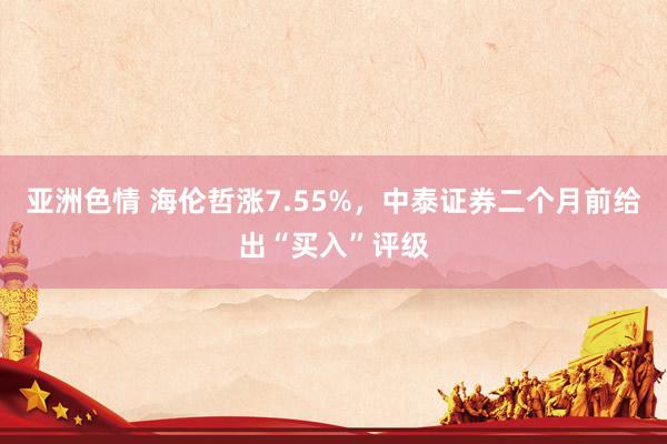 亚洲色情 海伦哲涨7.55%，中泰证券二个月前给出“买入”评级