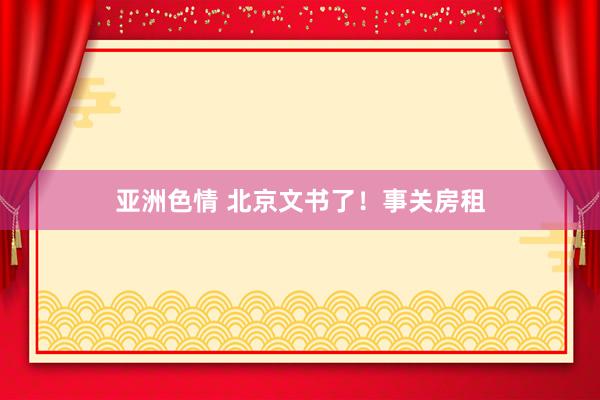 亚洲色情 北京文书了！事关房租