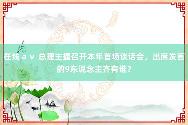 在线ａｖ 总理主握召开本年首场谈话会，出席发言的9东说念主齐有谁？