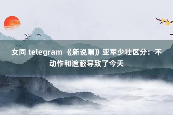 女同 telegram 《新说唱》亚军少壮区分：不动作和遮蔽导致了今天