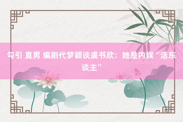勾引 直男 编剧代梦颖谈虞书欣：她是内娱“活东谈主”