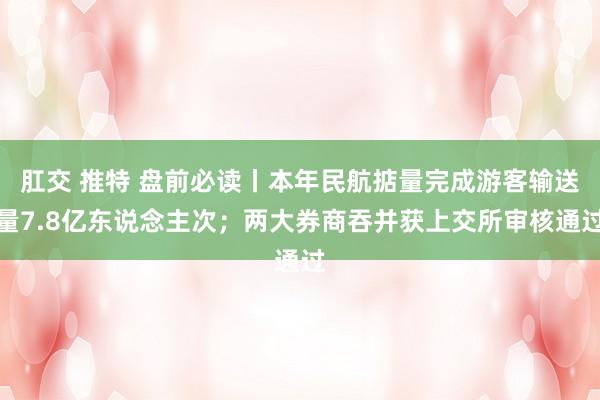 肛交 推特 盘前必读丨本年民航掂量完成游客输送量7.8亿东说念主次；两大券商吞并获上交所审核通过