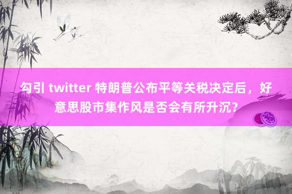 勾引 twitter 特朗普公布平等关税决定后，好意思股市集作风是否会有所升沉？