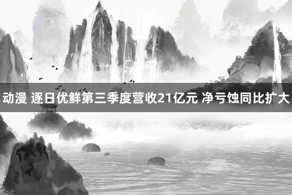 动漫 逐日优鲜第三季度营收21亿元 净亏蚀同比扩大