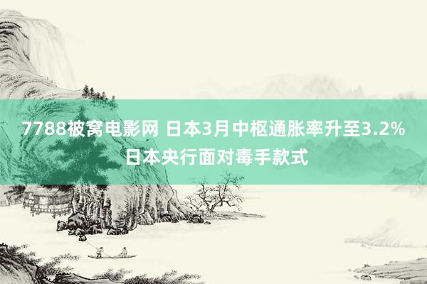7788被窝电影网 日本3月中枢通胀率升至3.2% 日本央行面对毒手款式
