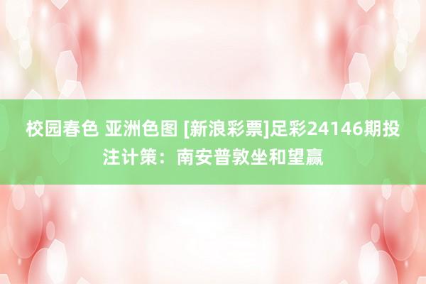 校园春色 亚洲色图 [新浪彩票]足彩24146期投注计策：南安普敦坐和望赢