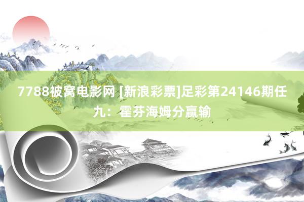 7788被窝电影网 [新浪彩票]足彩第24146期任九：霍芬海姆分赢输
