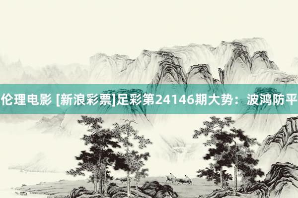 伦理电影 [新浪彩票]足彩第24146期大势：波鸿防平
