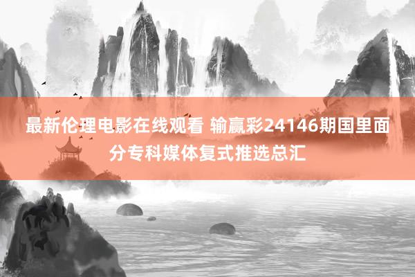 最新伦理电影在线观看 输赢彩24146期国里面分专科媒体复式推选总汇